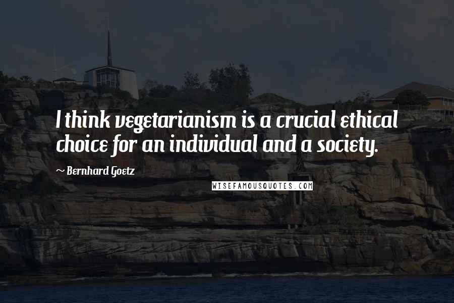 Bernhard Goetz Quotes: I think vegetarianism is a crucial ethical choice for an individual and a society.