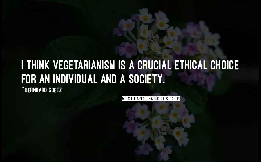 Bernhard Goetz Quotes: I think vegetarianism is a crucial ethical choice for an individual and a society.