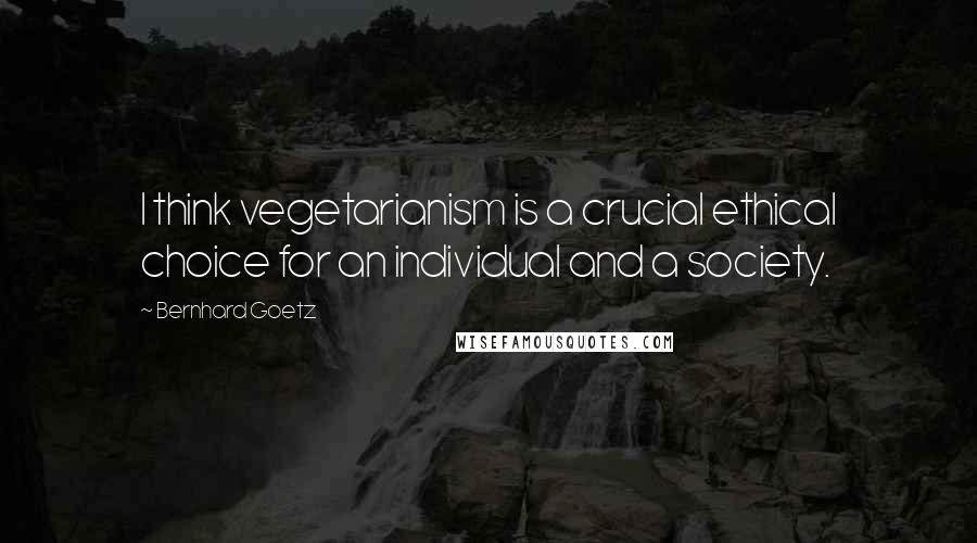 Bernhard Goetz Quotes: I think vegetarianism is a crucial ethical choice for an individual and a society.