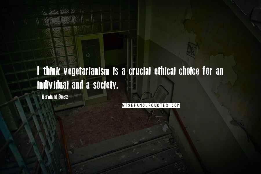 Bernhard Goetz Quotes: I think vegetarianism is a crucial ethical choice for an individual and a society.