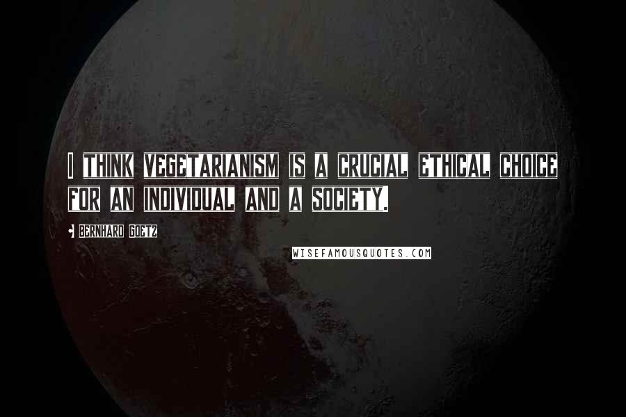 Bernhard Goetz Quotes: I think vegetarianism is a crucial ethical choice for an individual and a society.