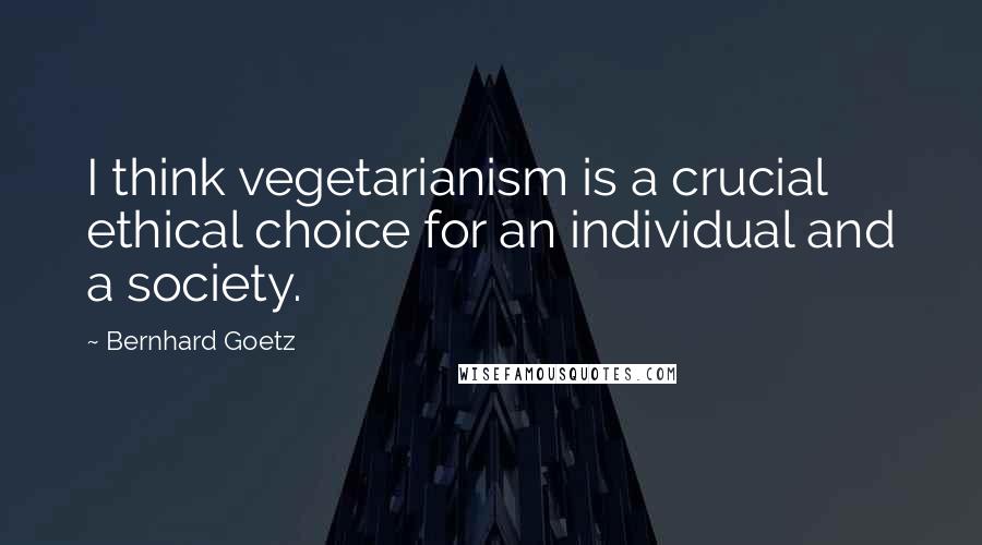 Bernhard Goetz Quotes: I think vegetarianism is a crucial ethical choice for an individual and a society.