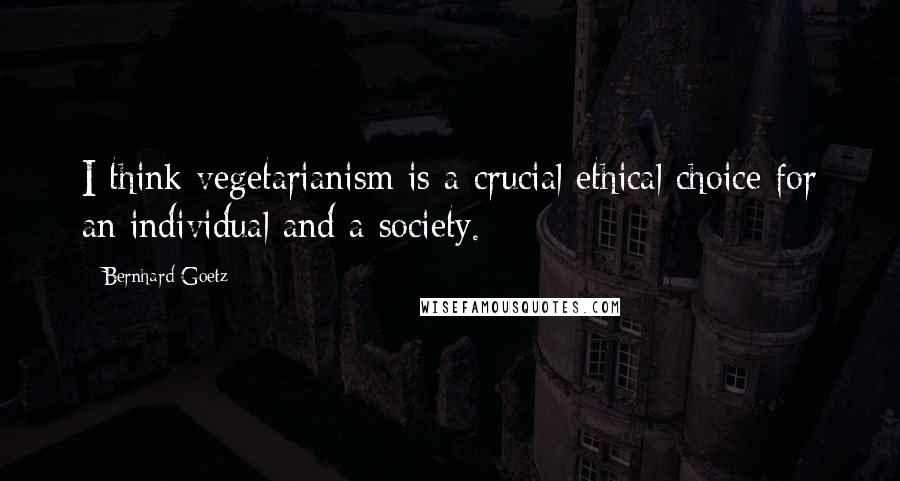 Bernhard Goetz Quotes: I think vegetarianism is a crucial ethical choice for an individual and a society.