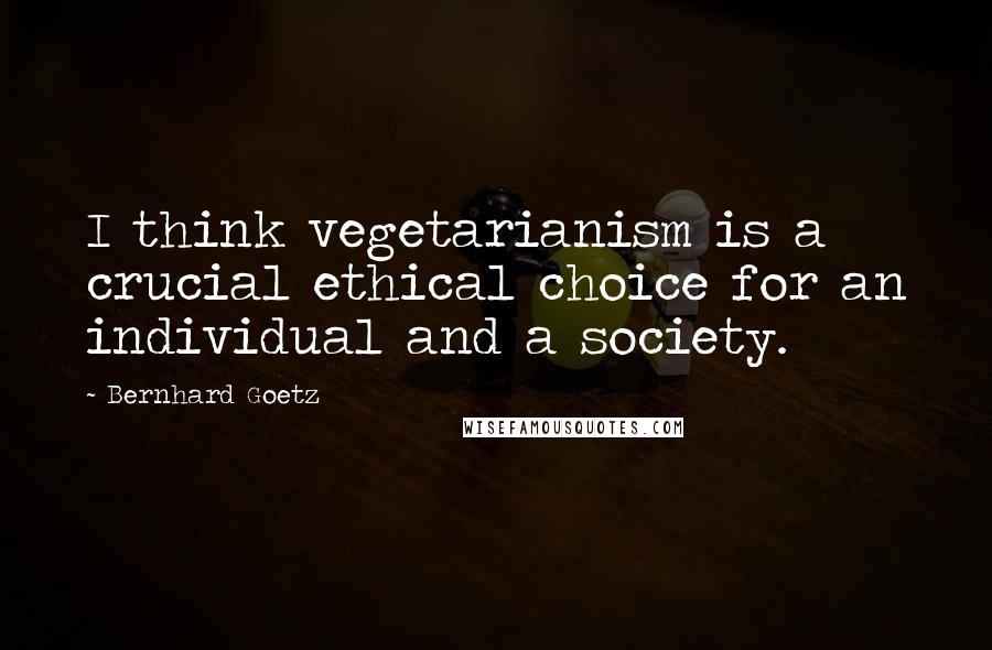 Bernhard Goetz Quotes: I think vegetarianism is a crucial ethical choice for an individual and a society.