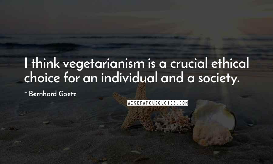 Bernhard Goetz Quotes: I think vegetarianism is a crucial ethical choice for an individual and a society.