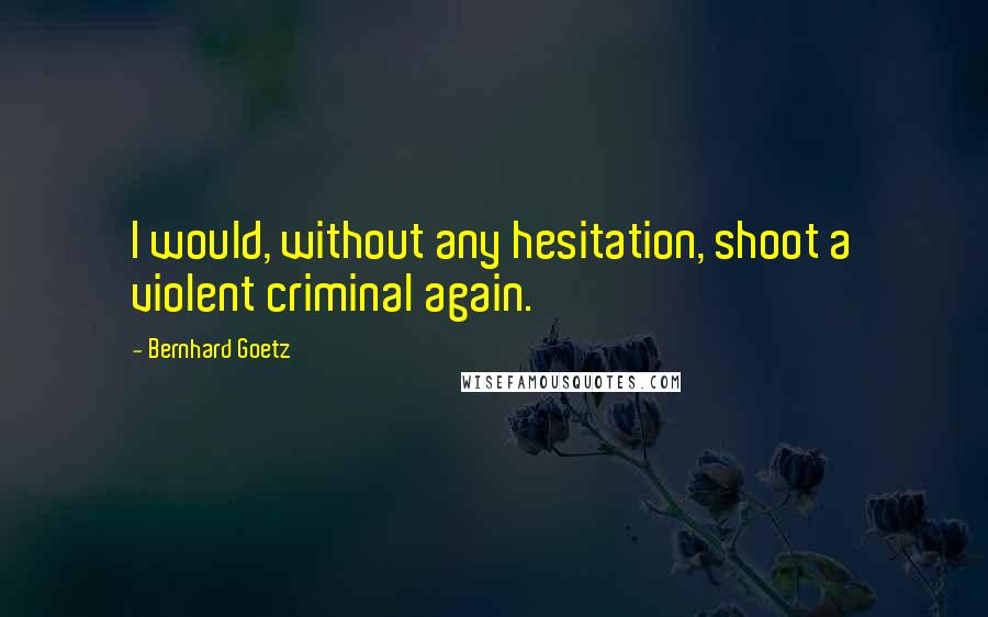 Bernhard Goetz Quotes: I would, without any hesitation, shoot a violent criminal again.