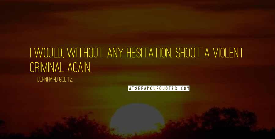 Bernhard Goetz Quotes: I would, without any hesitation, shoot a violent criminal again.