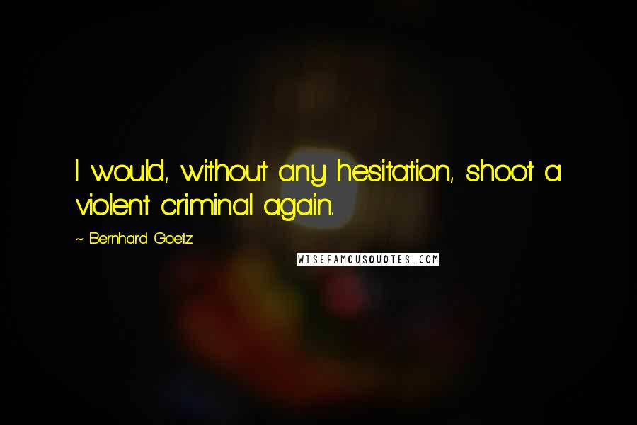 Bernhard Goetz Quotes: I would, without any hesitation, shoot a violent criminal again.