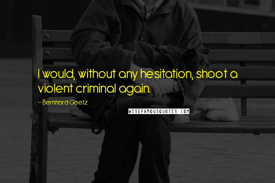 Bernhard Goetz Quotes: I would, without any hesitation, shoot a violent criminal again.