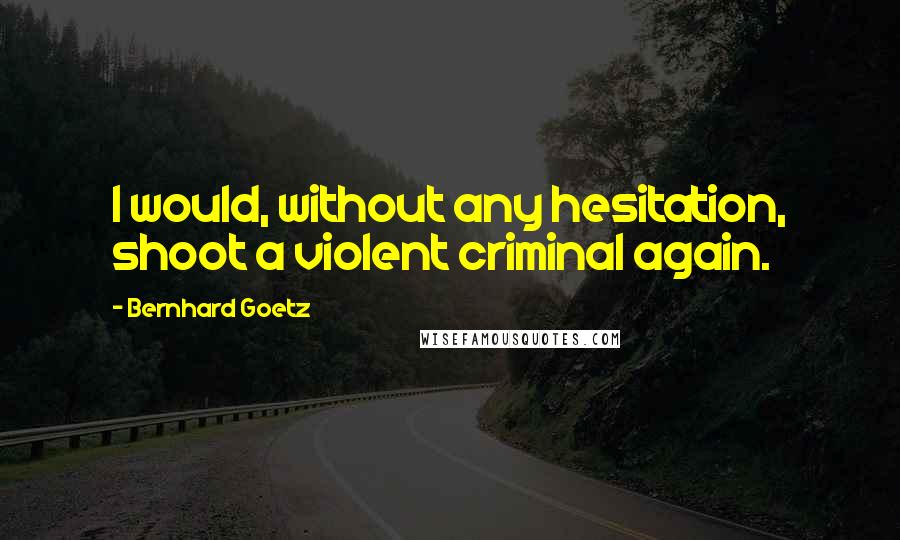 Bernhard Goetz Quotes: I would, without any hesitation, shoot a violent criminal again.