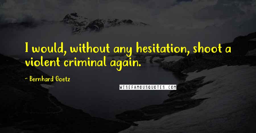 Bernhard Goetz Quotes: I would, without any hesitation, shoot a violent criminal again.