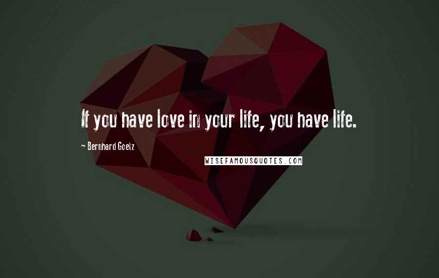 Bernhard Goetz Quotes: If you have love in your life, you have life.