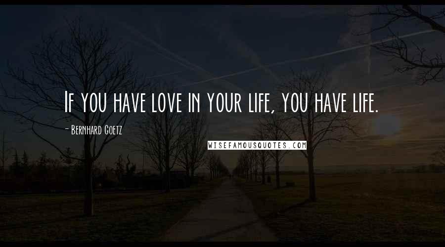 Bernhard Goetz Quotes: If you have love in your life, you have life.