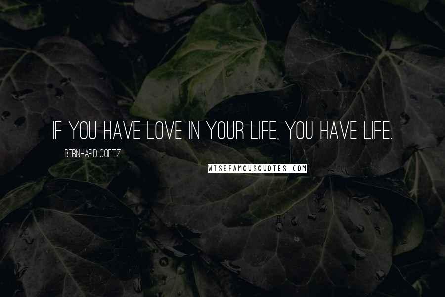 Bernhard Goetz Quotes: If you have love in your life, you have life.