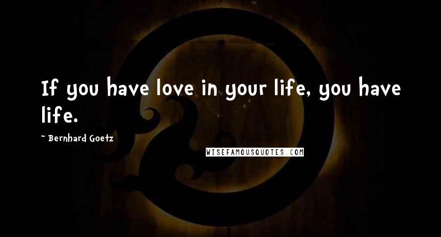 Bernhard Goetz Quotes: If you have love in your life, you have life.