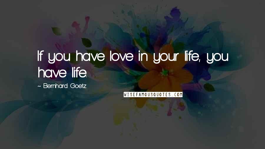 Bernhard Goetz Quotes: If you have love in your life, you have life.