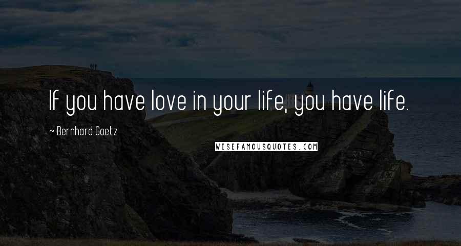 Bernhard Goetz Quotes: If you have love in your life, you have life.