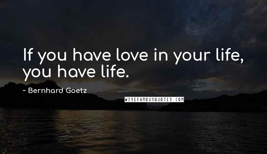 Bernhard Goetz Quotes: If you have love in your life, you have life.