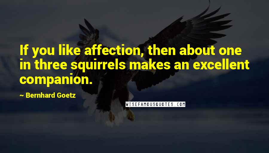 Bernhard Goetz Quotes: If you like affection, then about one in three squirrels makes an excellent companion.