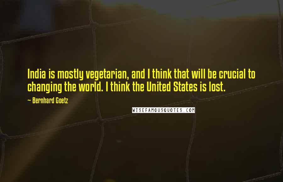 Bernhard Goetz Quotes: India is mostly vegetarian, and I think that will be crucial to changing the world. I think the United States is lost.
