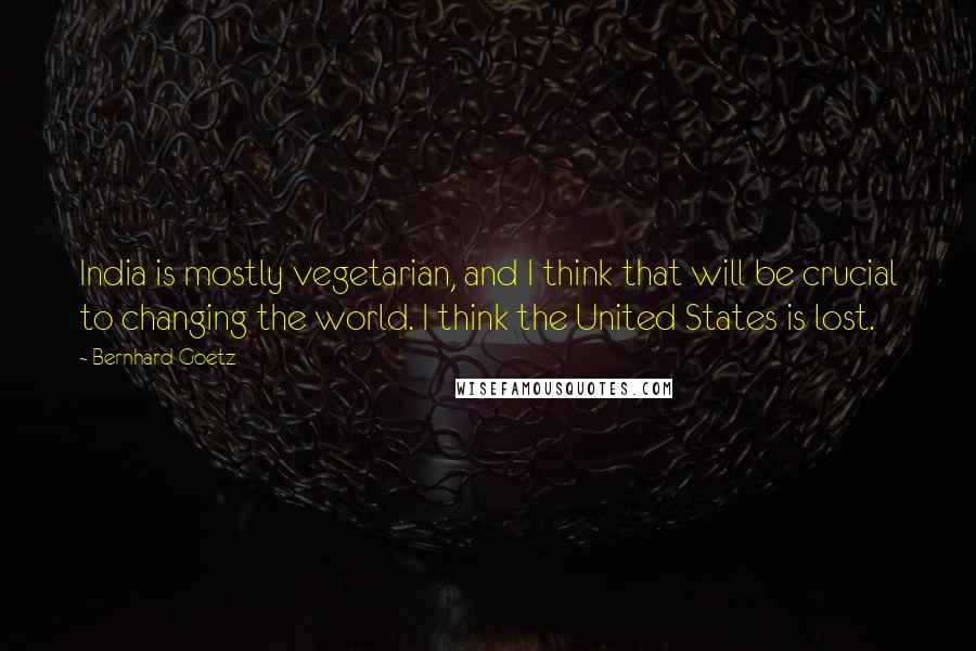 Bernhard Goetz Quotes: India is mostly vegetarian, and I think that will be crucial to changing the world. I think the United States is lost.