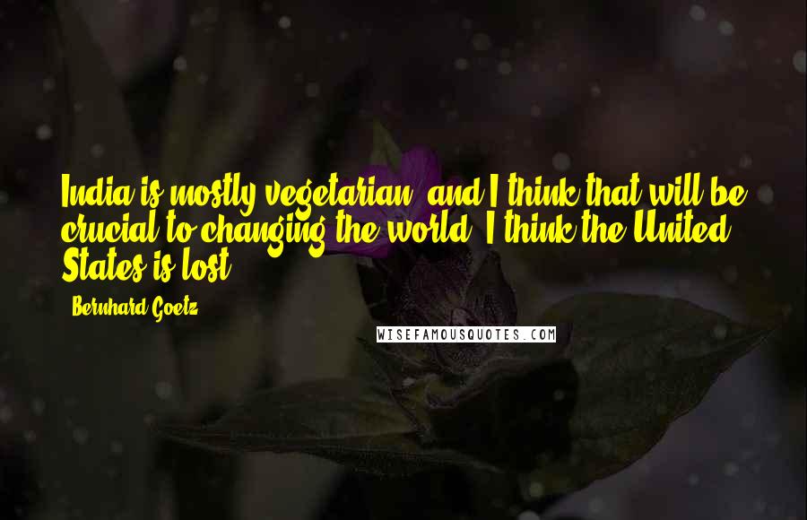 Bernhard Goetz Quotes: India is mostly vegetarian, and I think that will be crucial to changing the world. I think the United States is lost.