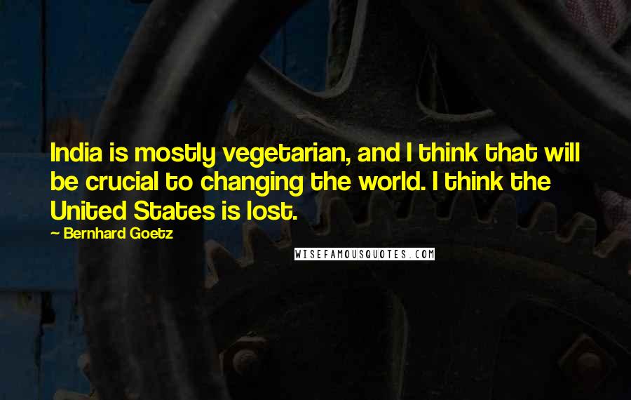 Bernhard Goetz Quotes: India is mostly vegetarian, and I think that will be crucial to changing the world. I think the United States is lost.