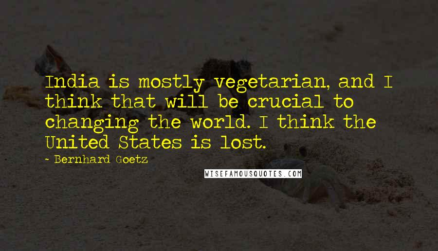 Bernhard Goetz Quotes: India is mostly vegetarian, and I think that will be crucial to changing the world. I think the United States is lost.
