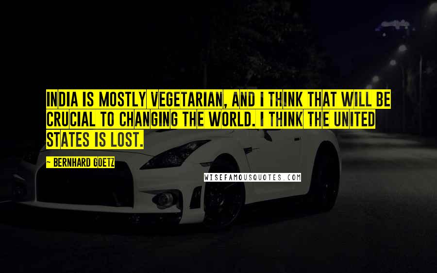 Bernhard Goetz Quotes: India is mostly vegetarian, and I think that will be crucial to changing the world. I think the United States is lost.