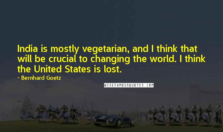 Bernhard Goetz Quotes: India is mostly vegetarian, and I think that will be crucial to changing the world. I think the United States is lost.