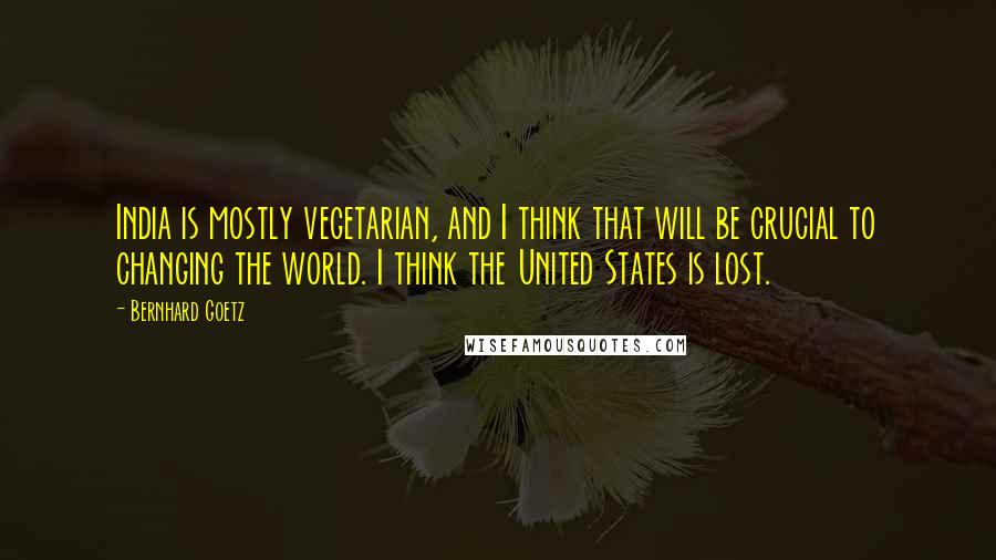 Bernhard Goetz Quotes: India is mostly vegetarian, and I think that will be crucial to changing the world. I think the United States is lost.