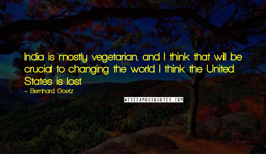 Bernhard Goetz Quotes: India is mostly vegetarian, and I think that will be crucial to changing the world. I think the United States is lost.