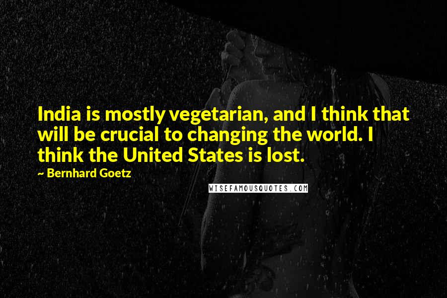 Bernhard Goetz Quotes: India is mostly vegetarian, and I think that will be crucial to changing the world. I think the United States is lost.