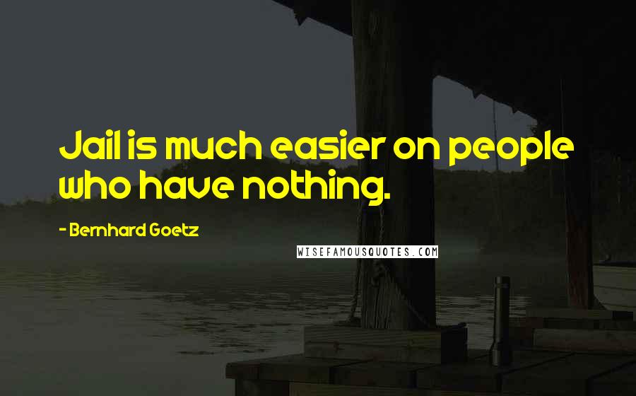 Bernhard Goetz Quotes: Jail is much easier on people who have nothing.