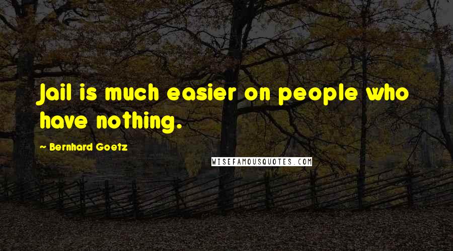 Bernhard Goetz Quotes: Jail is much easier on people who have nothing.