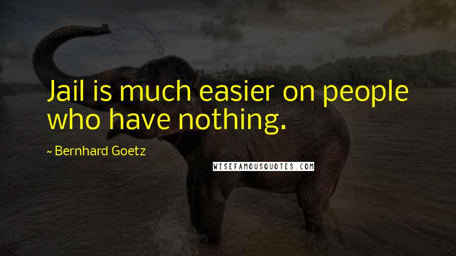 Bernhard Goetz Quotes: Jail is much easier on people who have nothing.