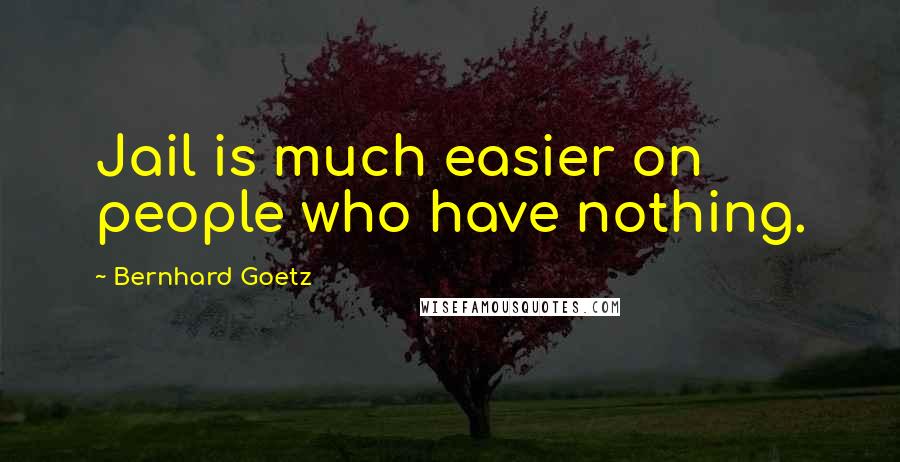 Bernhard Goetz Quotes: Jail is much easier on people who have nothing.