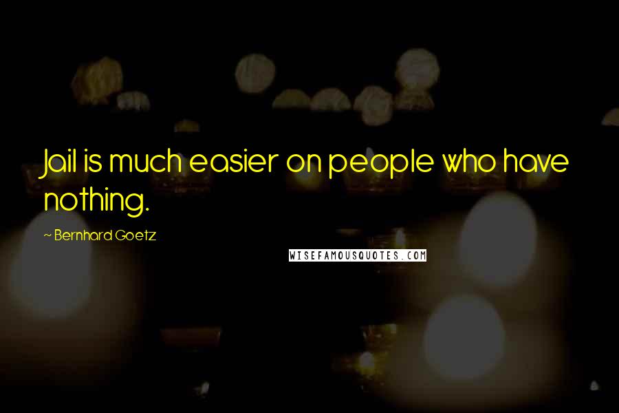 Bernhard Goetz Quotes: Jail is much easier on people who have nothing.