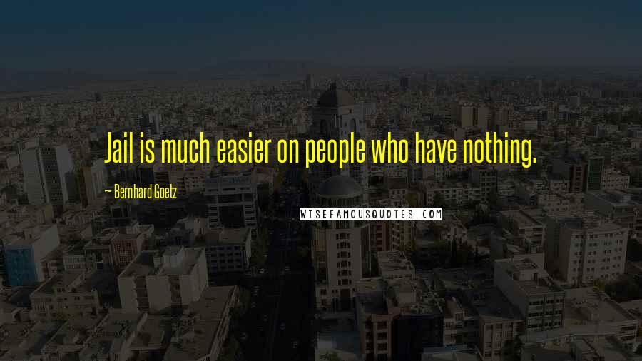 Bernhard Goetz Quotes: Jail is much easier on people who have nothing.