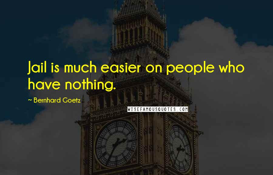 Bernhard Goetz Quotes: Jail is much easier on people who have nothing.