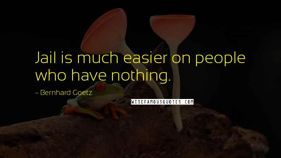 Bernhard Goetz Quotes: Jail is much easier on people who have nothing.