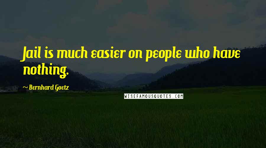 Bernhard Goetz Quotes: Jail is much easier on people who have nothing.