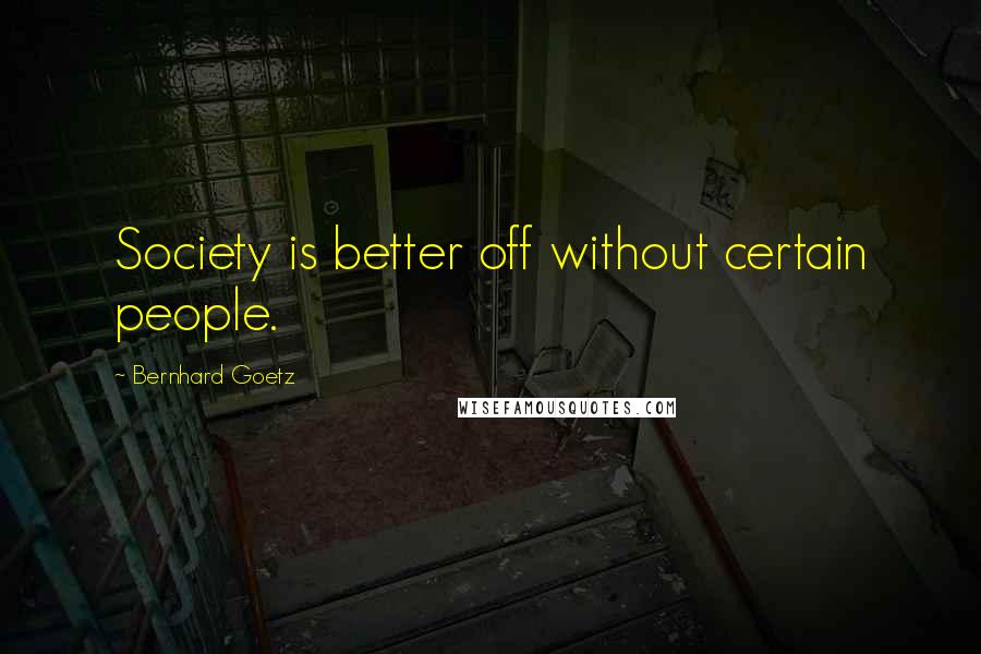 Bernhard Goetz Quotes: Society is better off without certain people.