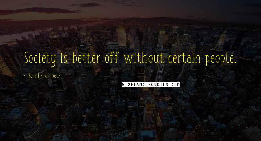Bernhard Goetz Quotes: Society is better off without certain people.