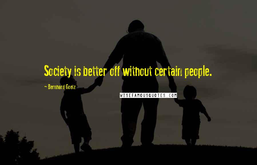 Bernhard Goetz Quotes: Society is better off without certain people.