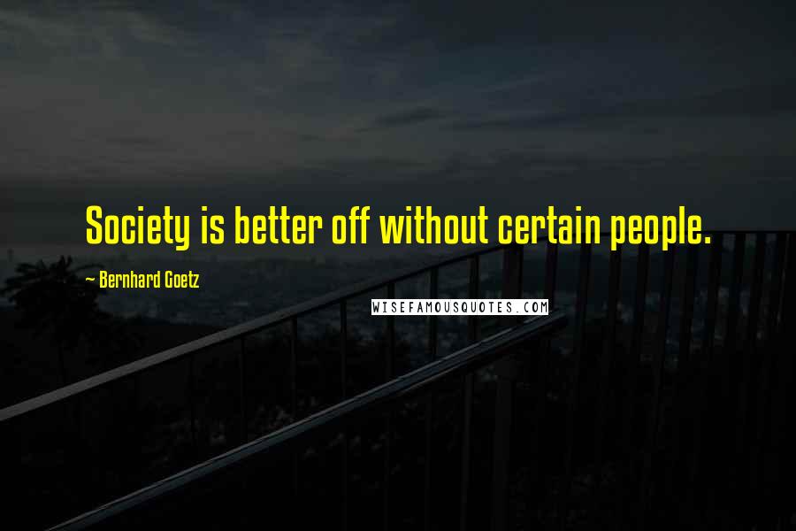 Bernhard Goetz Quotes: Society is better off without certain people.