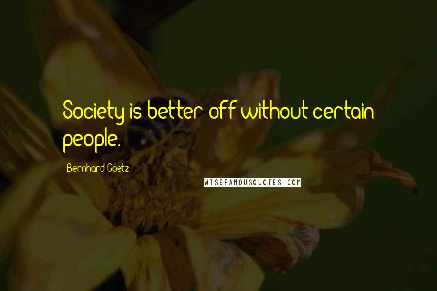Bernhard Goetz Quotes: Society is better off without certain people.