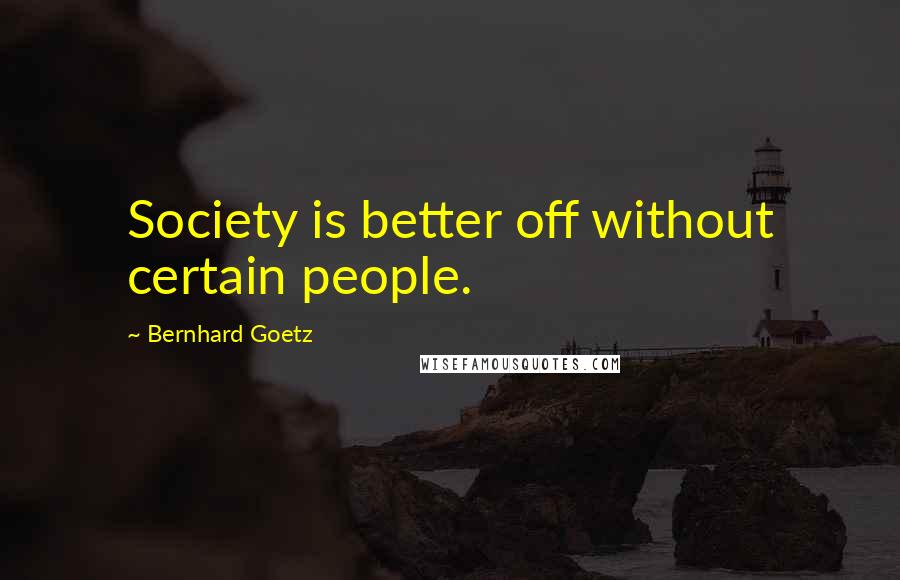 Bernhard Goetz Quotes: Society is better off without certain people.