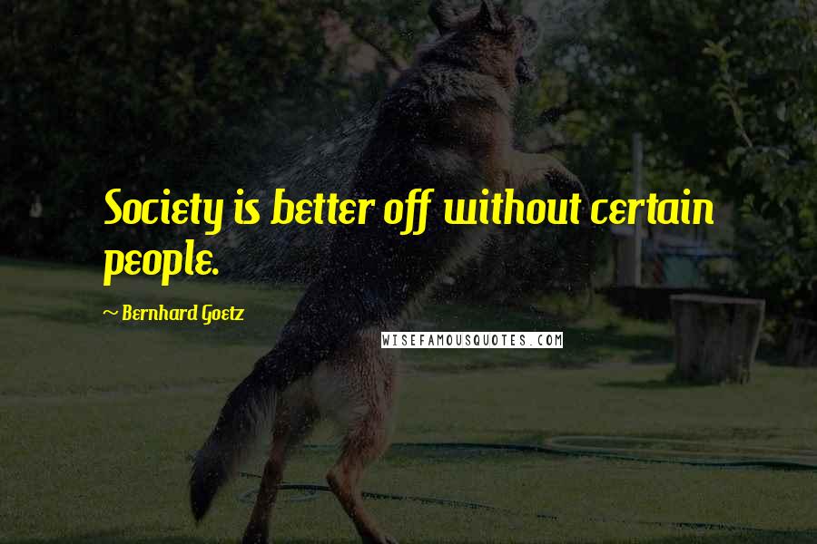 Bernhard Goetz Quotes: Society is better off without certain people.