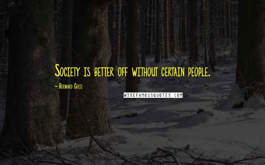 Bernhard Goetz Quotes: Society is better off without certain people.